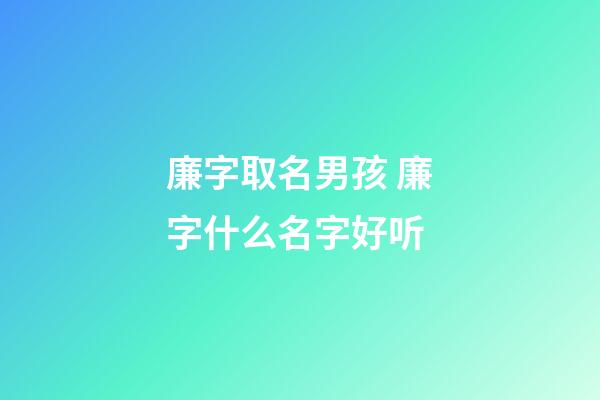 廉字取名男孩 廉字什么名字好听